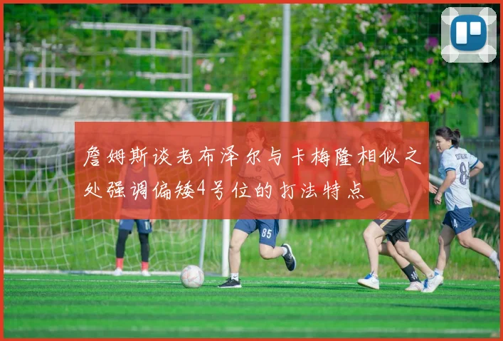 詹姆斯谈老布泽尔与卡梅隆相似之处强调偏矮4号位的打法特点