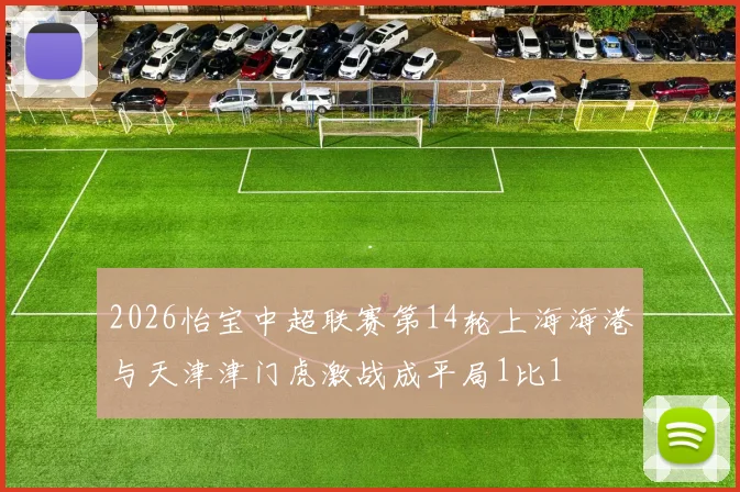 2026怡宝中超联赛第14轮上海海港与天津津门虎激战成平局1比1
