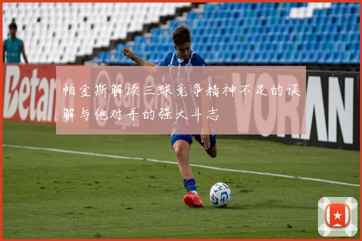 帕金斯解读三球竞争精神不足的误解与他对手的强大斗志