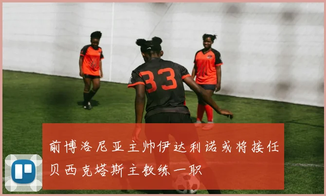 前博洛尼亚主帅伊达利诺或将接任贝西克塔斯主教练一职
