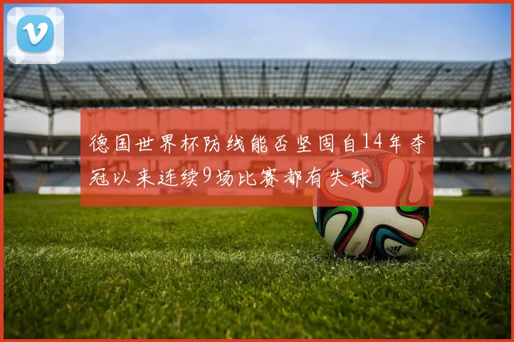 德国世界杯防线能否坚固自14年夺冠以来连续9场比赛都有失球