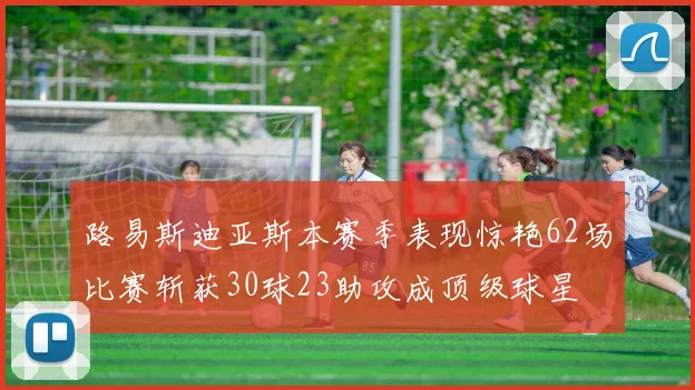 路易斯迪亚斯本赛季表现惊艳62场比赛斩获30球23助攻成顶级球星