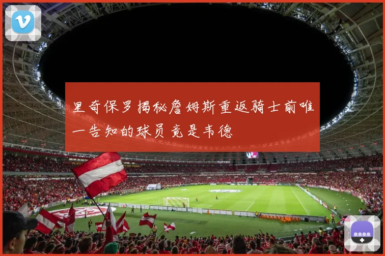里奇保罗揭秘詹姆斯重返骑士前唯一告知的球员竟是韦德