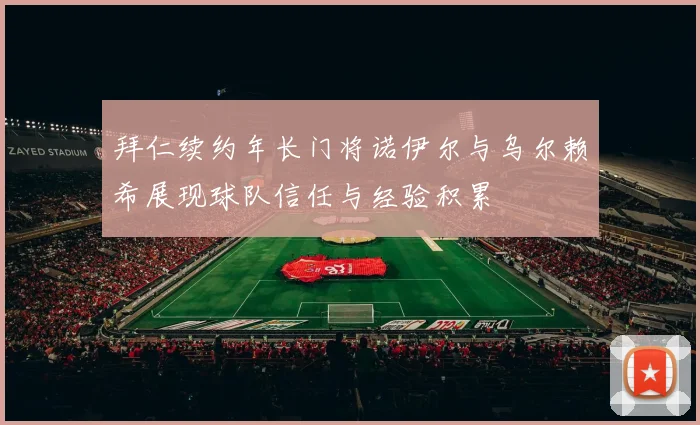 拜仁续约年长门将诺伊尔与乌尔赖希展现球队信任与经验积累