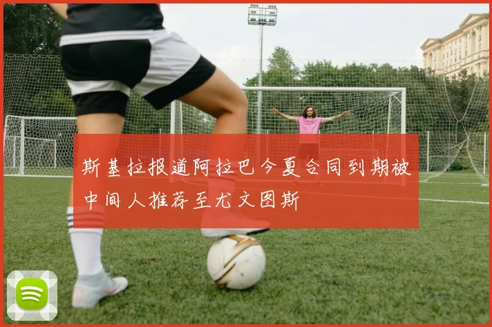 斯基拉报道阿拉巴今夏合同到期被中间人推荐至尤文图斯