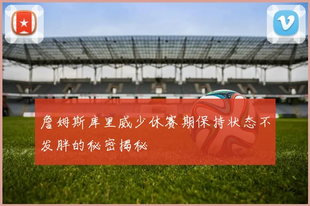 詹姆斯库里威少休赛期保持状态不发胖的秘密揭秘