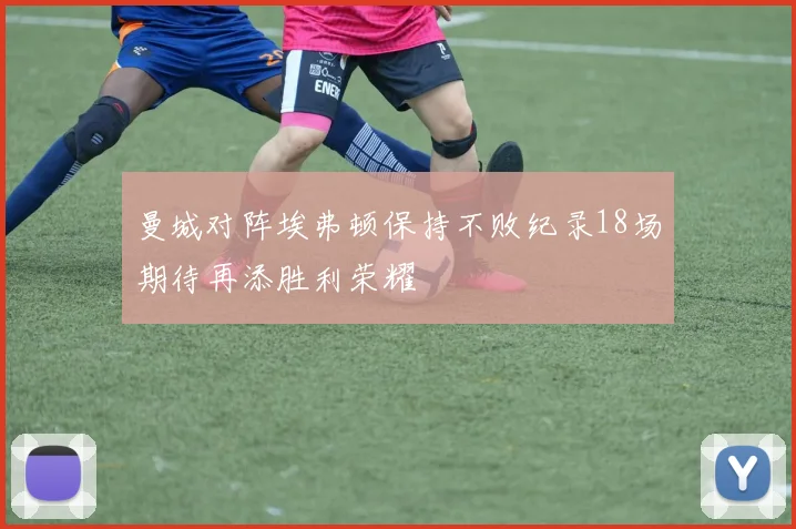 曼城对阵埃弗顿保持不败纪录18场期待再添胜利荣耀