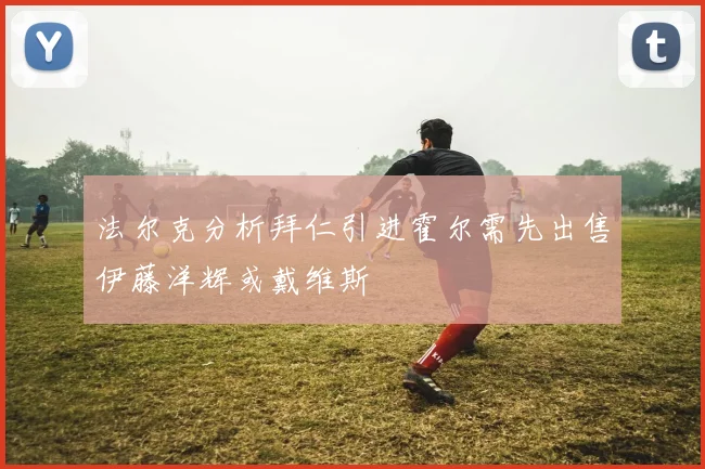 法尔克分析拜仁引进霍尔需先出售伊藤洋辉或戴维斯