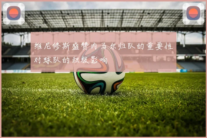 维尼修斯盛赞内马尔归队的重要性对球队的积极影响