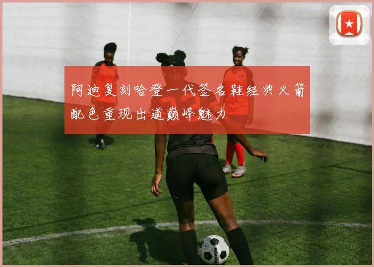 阿迪复刻哈登一代签名鞋经典火箭配色重现出道巅峰魅力