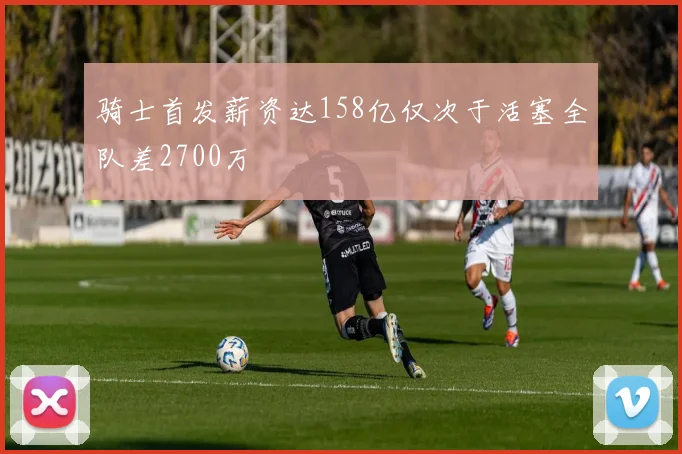 骑士首发薪资达158亿仅次于活塞全队差2700万
