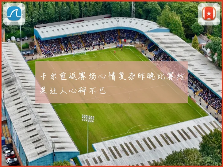 卡尔重返赛场心情复杂昨晚比赛结果让人心碎不已