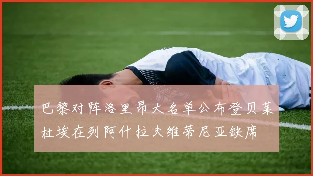巴黎对阵洛里昂大名单公布登贝莱杜埃在列阿什拉夫维蒂尼亚缺席
