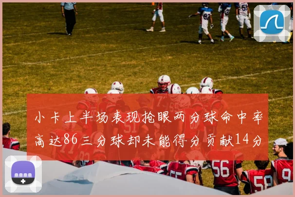 小卡上半场表现抢眼两分球命中率高达86三分球却未能得分贡献14分7板2助1断