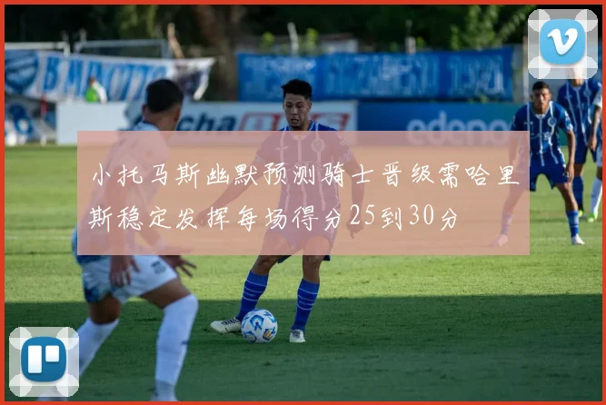 小托马斯幽默预测骑士晋级需哈里斯稳定发挥每场得分25到30分