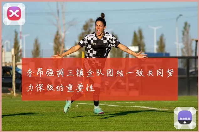 李昂强调三镇全队团结一致共同努力保级的重要性